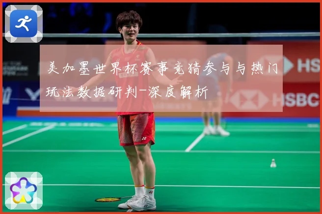 美加墨世界杯赛事竞猜参与与热门玩法数据研判-深度解析