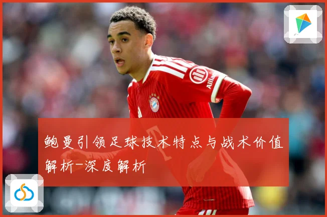 鲍曼引领足球技术特点与战术价值解析-深度解析