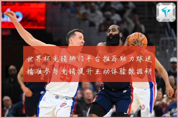 世界杯竞猜热门平台推荐助力球迷精准参与竞猜提升互动体验数据研判-深度解析