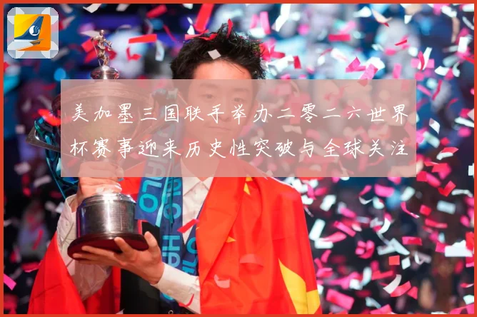 美加墨三国联手举办二零二六世界杯赛事迎来历史性突破与全球关注赛事前瞻-深度解析