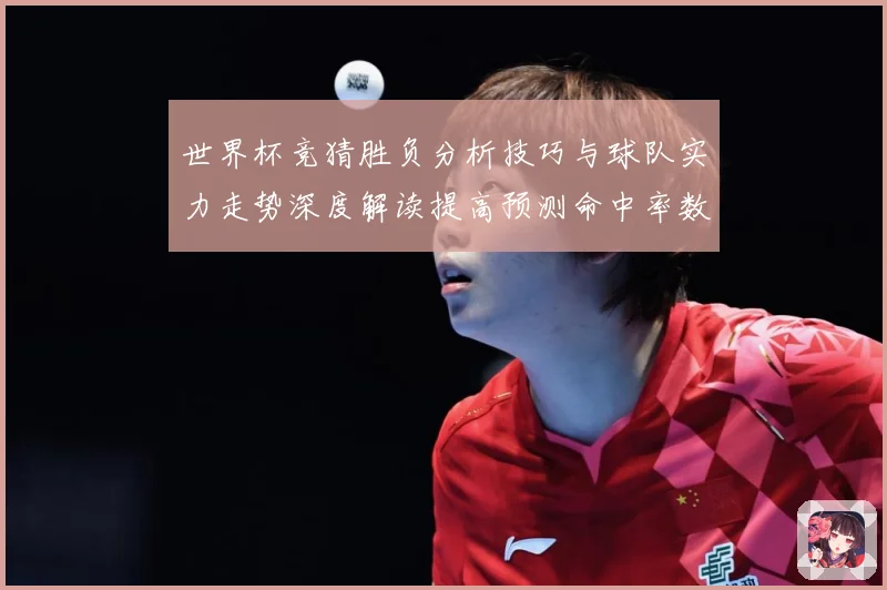 世界杯竞猜胜负分析技巧与球队实力走势深度解读提高预测命中率数据研判-深度解析