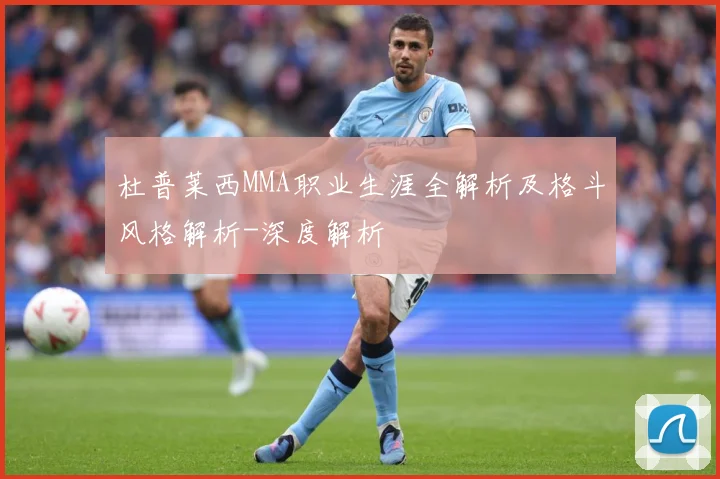 杜普莱西MMA职业生涯全解析及格斗风格解析-深度解析