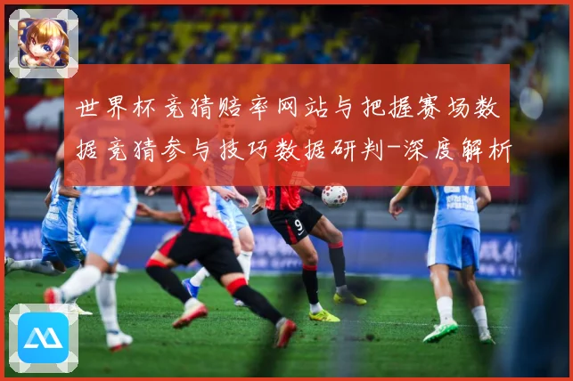 世界杯竞猜赔率网站与把握赛场数据竞猜参与技巧数据研判-深度解析
