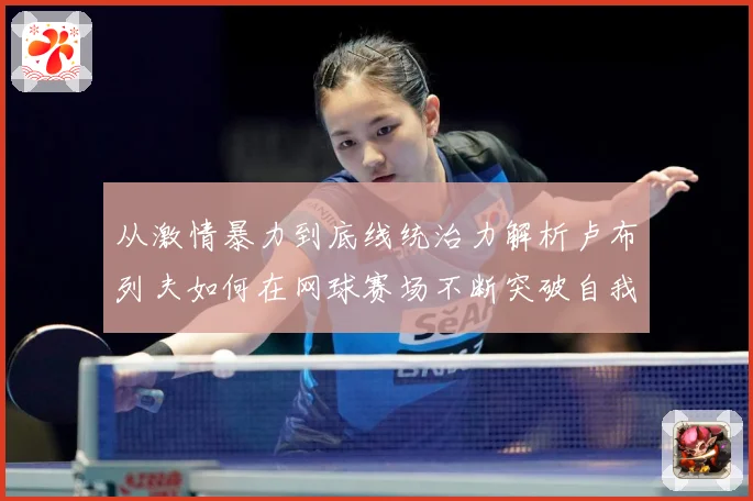 从激情暴力到底线统治力解析卢布列夫如何在网球赛场不断突破自我极限之路解析-深度解析