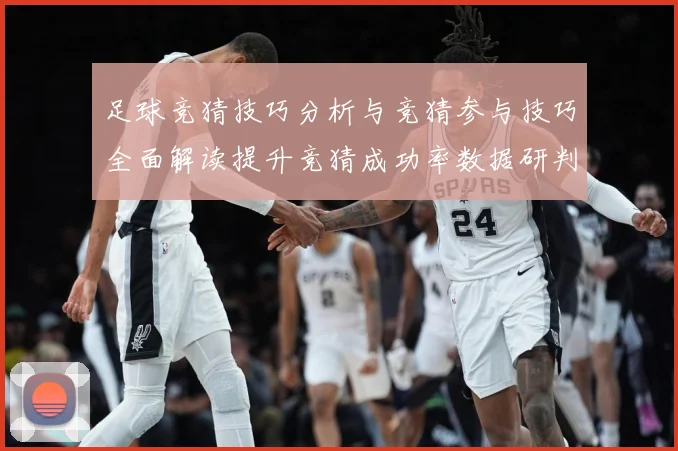 足球竞猜技巧分析与竞猜参与技巧全面解读提升竞猜成功率数据研判-深度解析