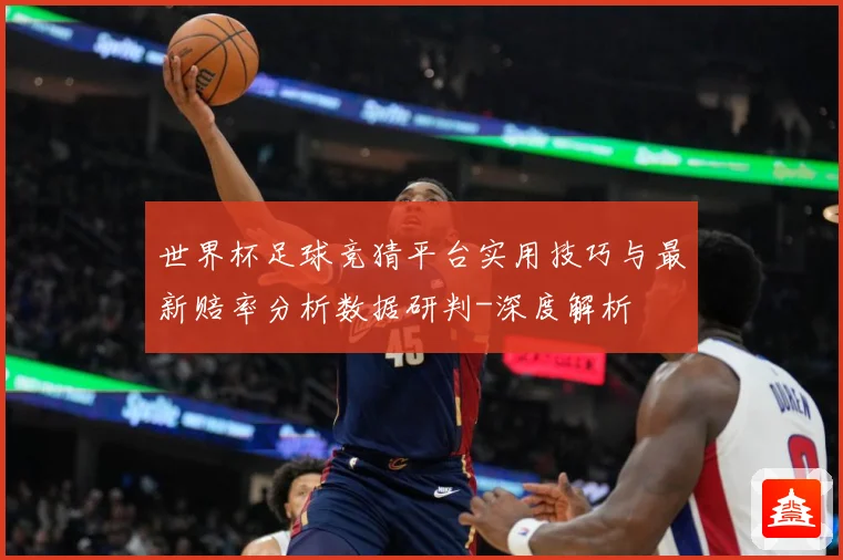 世界杯足球竞猜平台实用技巧与最新赔率分析数据研判-深度解析