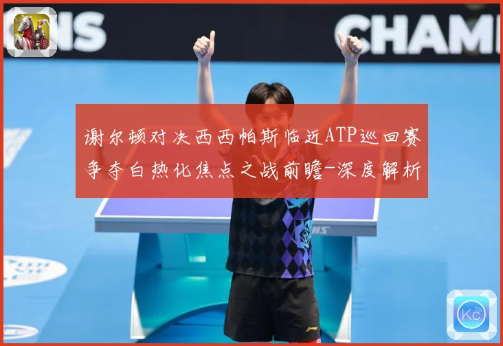谢尔顿对决西西帕斯临近ATP巡回赛争夺白热化焦点之战前瞻-深度解析