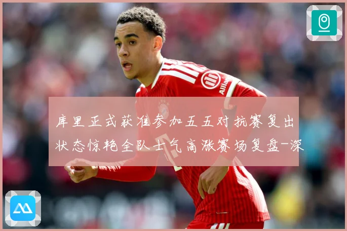 库里正式获准参加五五对抗赛复出状态惊艳全队士气高涨赛场复盘-深度解析