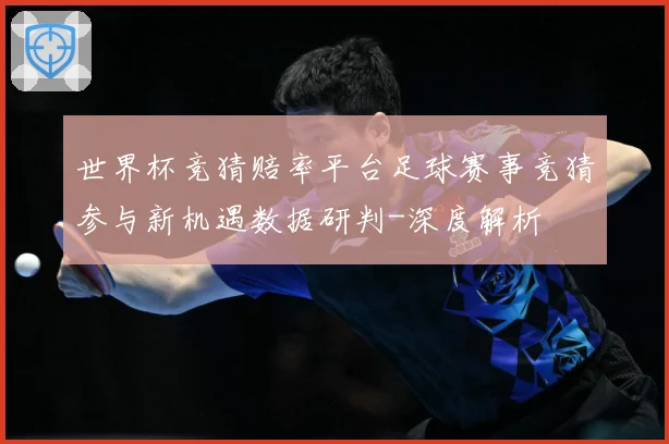 世界杯竞猜赔率平台足球赛事竞猜参与新机遇数据研判-深度解析