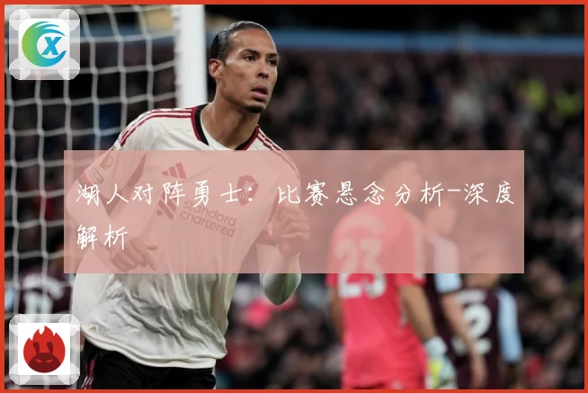 湖人对阵勇士：比赛悬念分析-深度解析
