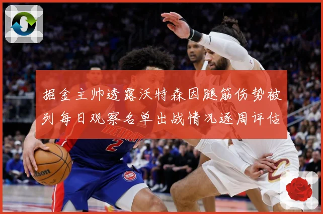 掘金主帅透露沃特森因腿筋伤势被列每日观察名单出战情况逐周评估赛场复盘-深度解析