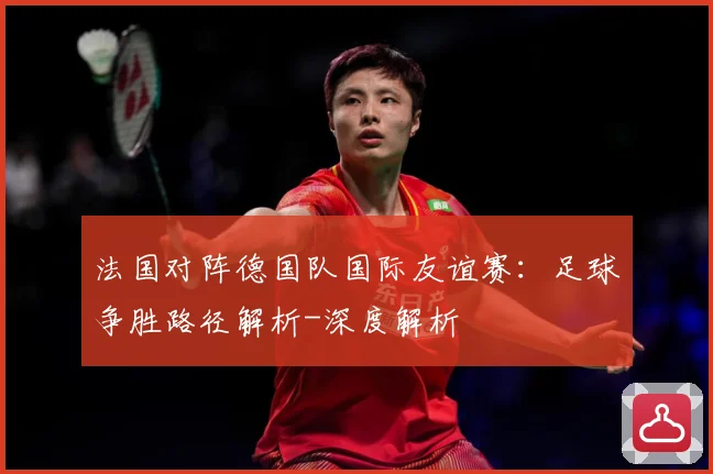 法国对阵德国队国际友谊赛：足球争胜路径解析-深度解析