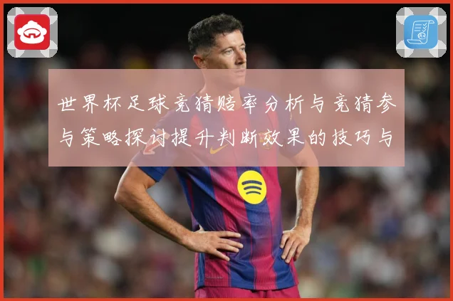 世界杯足球竞猜赔率分析与竞猜参与策略探讨提升判断效果的技巧与数据研判-深度解析