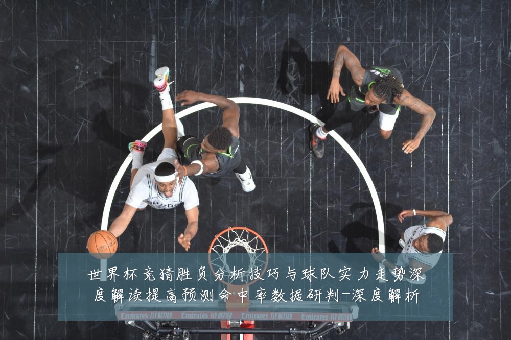 世界杯竞猜胜负分析技巧与球队实力走势深度解读提高预测命中率数据研判-深度解析