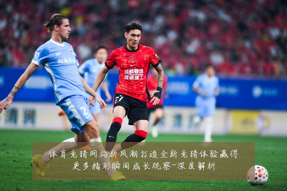 体育竞猜网站新风潮打造全新竞猜体验赢得更多精彩瞬间成长观察-深度解析