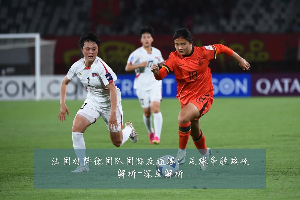 法国对阵德国队国际友谊赛:足球争胜路径解析-深度解析