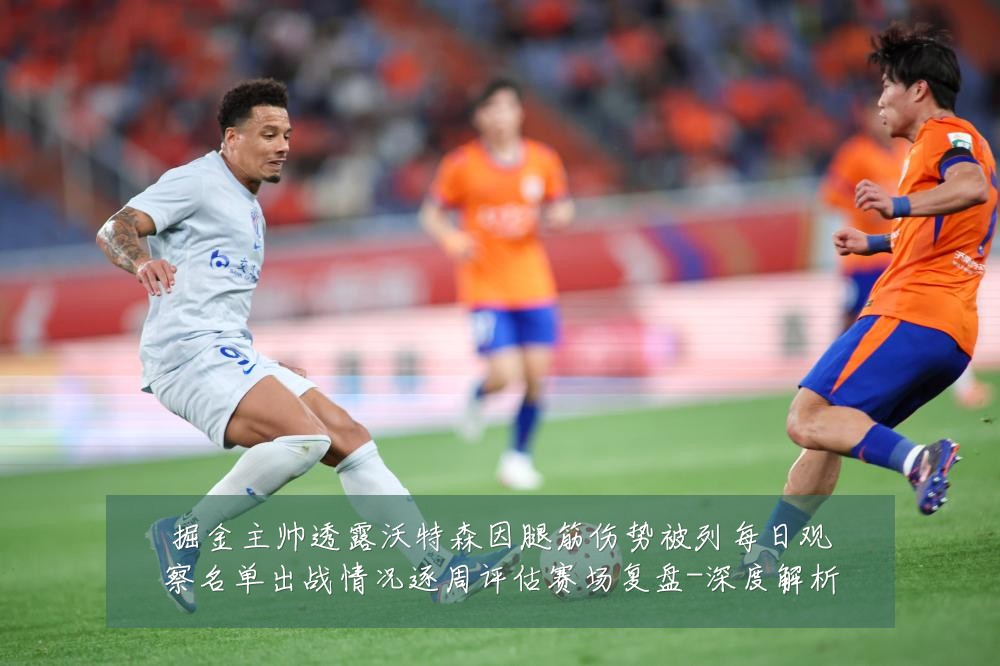 掘金主帅透露沃特森因腿筋伤势被列每日观察名单出战情况逐周评估赛场复盘-深度解析