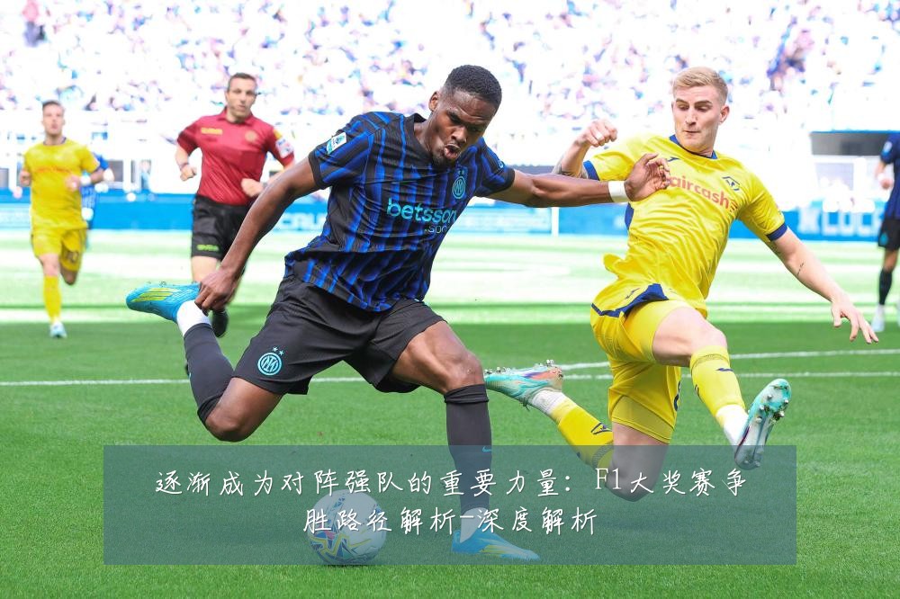 逐渐成为对阵强队的重要力量：F1大奖赛争胜路径解析-深度解析