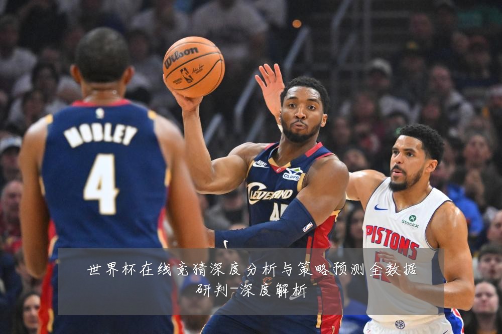 世界杯在线竞猜深度分析与策略预测全数据研判-深度解析