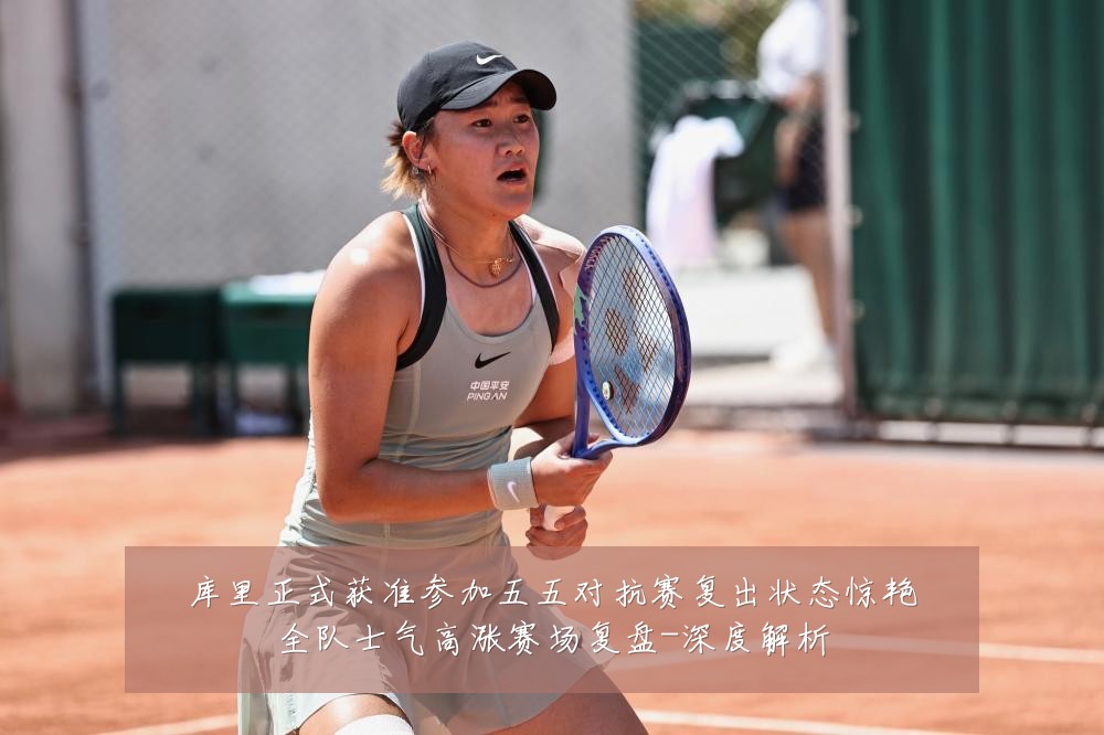 库里正式获准参加五五对抗赛复出状态惊艳全队士气高涨赛场复盘-深度解析