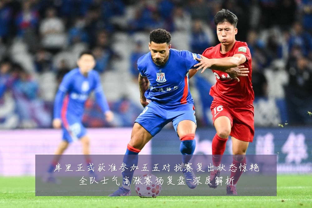库里正式获准参加五五对抗赛复出状态惊艳全队士气高涨赛场复盘-深度解析