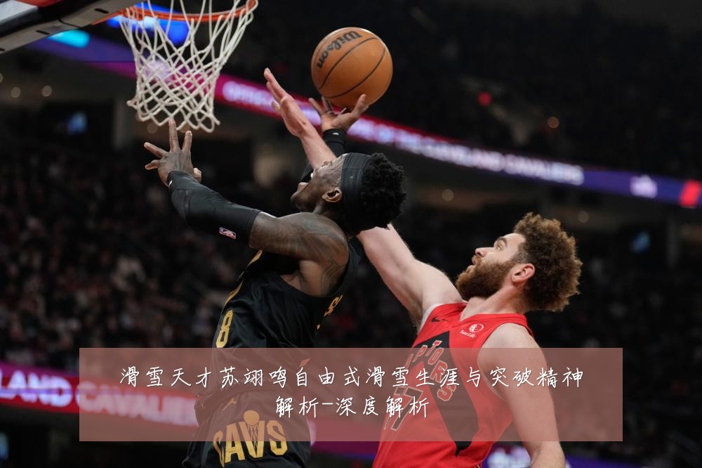 滑雪天才苏翊鸣自由式滑雪生涯与突破精神解析-深度解析