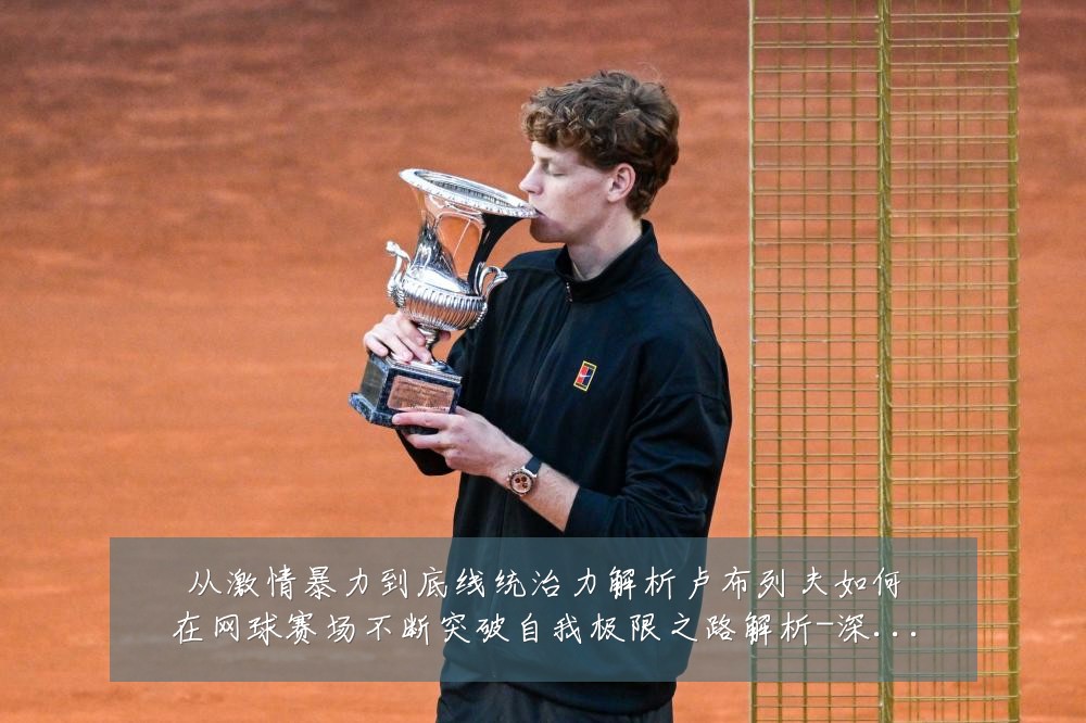 从激情暴力到底线统治力解析卢布列夫如何在网球赛场不断突破自我极限之路解析-深度解析
